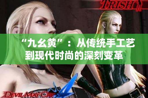 “九幺黃”：從傳統(tǒng)手工藝到現(xiàn)代時尚的深刻變革