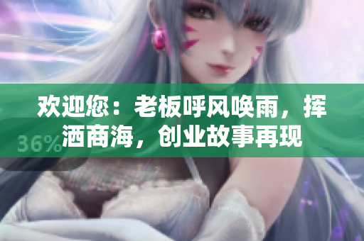 歡迎您：老板呼風喚雨，揮灑商海，創(chuàng)業(yè)故事再現(xiàn)