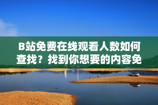 B站免費在線觀看人數(shù)如何查找？找到你想要的內(nèi)容免費觀看
