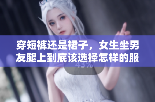 穿短褲還是裙子，女生坐男友腿上到底該選擇怎樣的服裝？