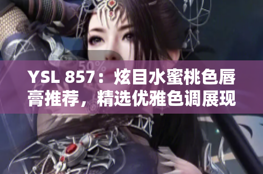 YSL 857：炫目水蜜桃色唇膏推薦，精選優(yōu)雅色調(diào)展現(xiàn)自然魅力