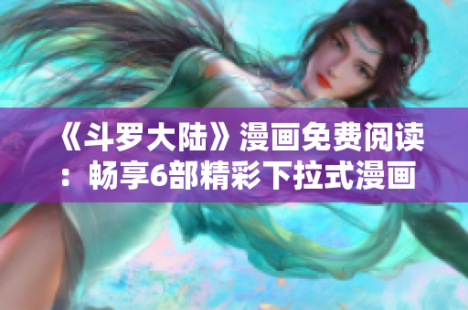 《斗羅大陸》漫畫免費閱讀：暢享6部精彩下拉式漫畫