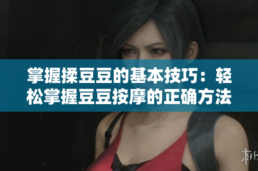 掌握揉豆豆的基本技巧：輕松掌握豆豆按摩的正確方法