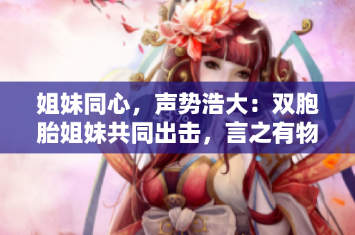 姐妹同心，聲勢浩大：雙胞胎姐妹共同出擊，言之有物，論述豐富