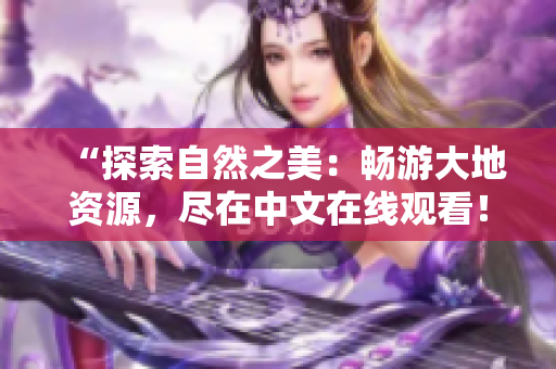 “探索自然之美：暢游大地資源，盡在中文在線觀看！”