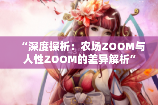 “深度探析：農(nóng)場ZOOM與人性ZOOM的差異解析”