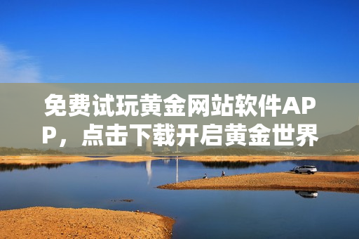 免費試玩黃金網(wǎng)站軟件APP，點擊下載開啟黃金世界