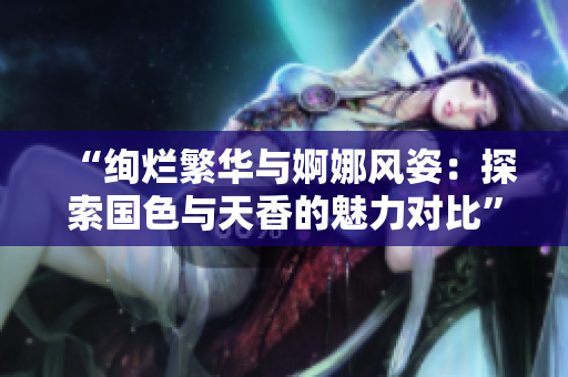 “絢爛繁華與婀娜風(fēng)姿：探索國色與天香的魅力對比”