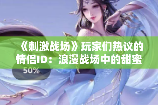 《刺激戰(zhàn)場(chǎng)》玩家們熱議的情侶ID：浪漫戰(zhàn)場(chǎng)中的甜蜜愛(ài)情