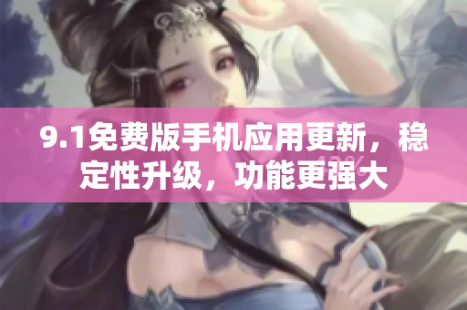 9.1免費(fèi)版手機(jī)應(yīng)用更新，穩(wěn)定性升級，功能更強(qiáng)大