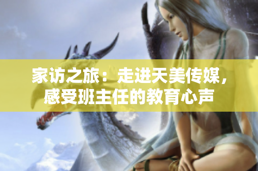 家訪之旅：走進(jìn)天美傳媒，感受班主任的教育心聲