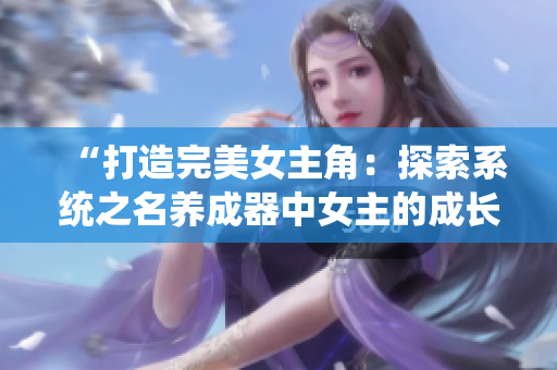 “打造完美女主角：探索系統(tǒng)之名養(yǎng)成器中女主的成長之路”