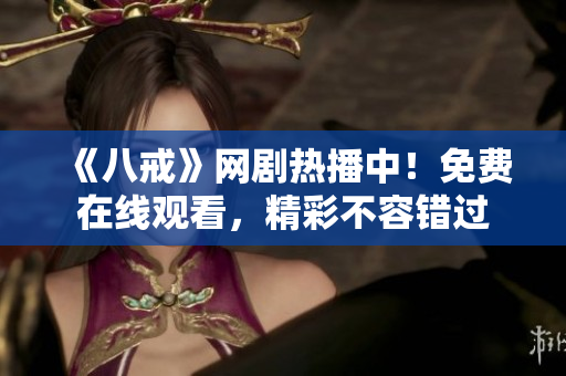 《八戒》網(wǎng)劇熱播中！免費(fèi)在線觀看，精彩不容錯(cuò)過(guò)