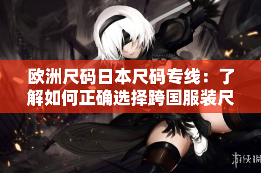 歐洲尺碼日本尺碼專線：了解如何正確選擇跨國(guó)服裝尺碼