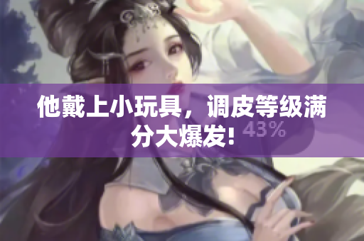 他戴上小玩具，調(diào)皮等級滿分大爆發(fā)!
