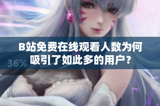 B站免費(fèi)在線觀看人數(shù)為何吸引了如此多的用戶？