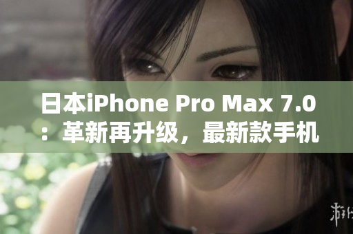 日本iPhone Pro Max 7.0：革新再升級，最新款手機亮相