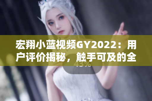 宏翔小藍視頻GY2022：用戶評價揭秘，觸手可及的全新體驗
