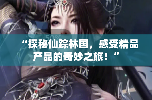 “探秘仙蹤林國，感受精品產(chǎn)品的奇妙之旅！”