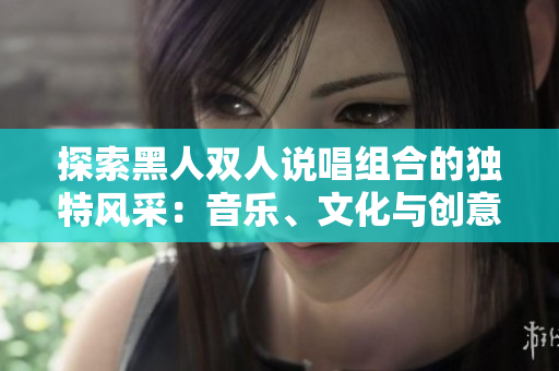 探索黑人雙人說唱組合的獨(dú)特風(fēng)采：音樂、文化與創(chuàng)意的完美融合