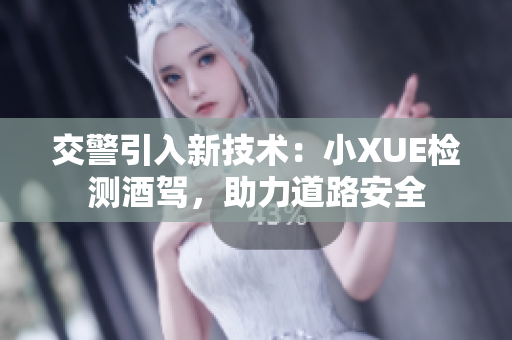 交警引入新技術(shù)：小XUE檢測(cè)酒駕，助力道路安全