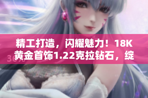 精工打造，閃耀魅力！18K黃金首飾1.22克拉鉆石，綻放璀璨光芒