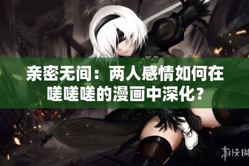 親密無間：兩人感情如何在嗟嗟嗟的漫畫中深化？