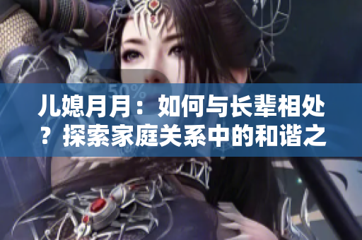 兒媳月月：如何與長輩相處？探索家庭關(guān)系中的和諧之道