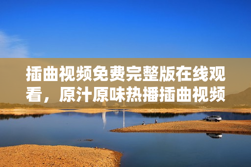 插曲視頻免費(fèi)完整版在線觀看，原汁原味熱播插曲視頻，精彩紛呈最新插曲視頻資源