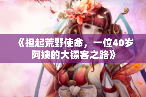 《擔(dān)起荒野使命，一位40歲阿姨的大鏢客之路》