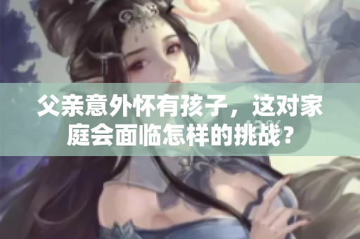 父親意外懷有孩子，這對(duì)家庭會(huì)面臨怎樣的挑戰(zhàn)？