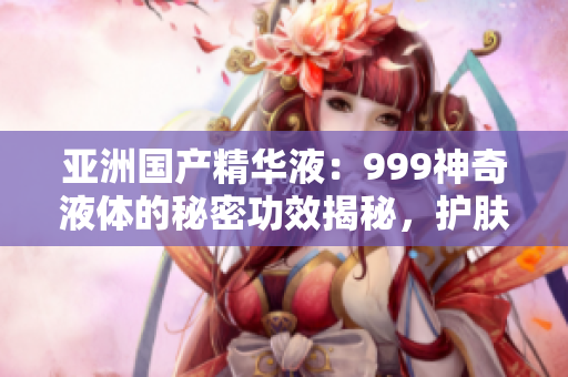 亞洲國(guó)產(chǎn)精華液：999神奇液體的秘密功效揭秘，護(hù)膚界新寵！