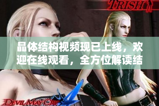 晶體結(jié)構(gòu)視頻現(xiàn)已上線，歡迎在線觀看，全方位解讀結(jié)晶世界
