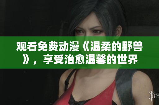 觀看免費動漫《溫柔的野獸》，享受治愈溫馨的世界