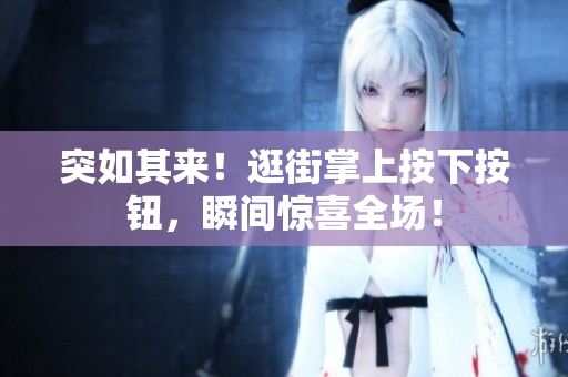 突如其來！逛街掌上按下按鈕，瞬間驚喜全場！
