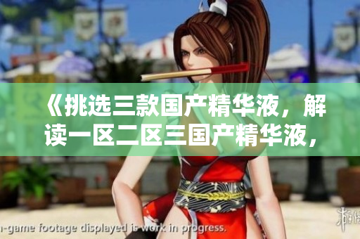 《挑選三款國產(chǎn)精華液，解讀一區(qū)二區(qū)三國產(chǎn)精華液，為你的肌膚選擇最佳護(hù)理》