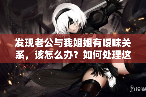 發(fā)現(xiàn)老公與我姐姐有曖昧關(guān)系，該怎么辦？如何處理這種尷尬局面？
