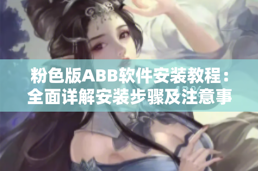 粉色版ABB軟件安裝教程：全面詳解安裝步驟及注意事項(xiàng)