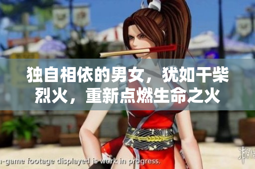 獨自相依的男女，猶如干柴烈火，重新點燃生命之火