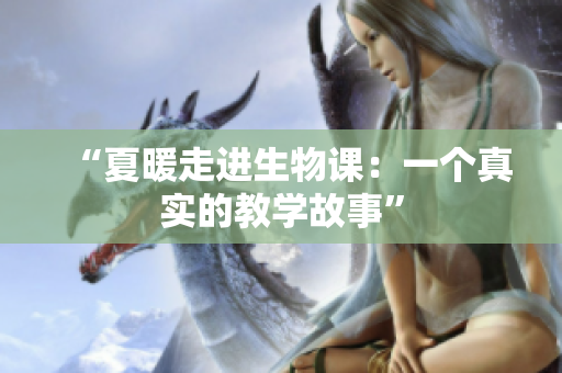 “夏暖走進(jìn)生物課：一個(gè)真實(shí)的教學(xué)故事”