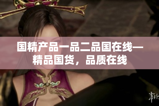 國(guó)精產(chǎn)品一品二品國(guó)在線—精品國(guó)貨，品質(zhì)在線