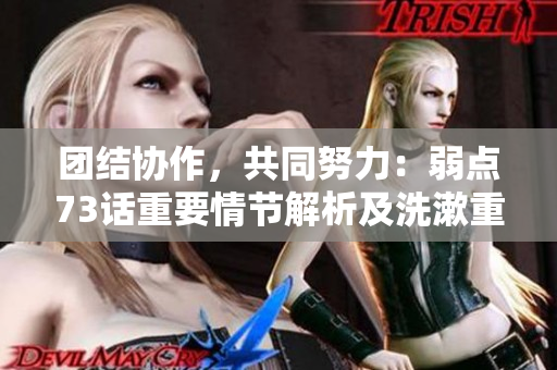 團(tuán)結(jié)協(xié)作，共同努力：弱點(diǎn)73話重要情節(jié)解析及洗漱重點(diǎn)一覽