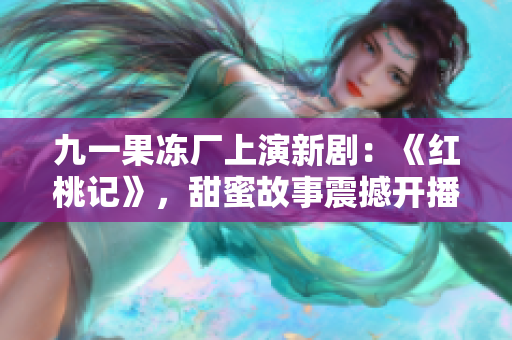 九一果凍廠上演新劇：《紅桃記》，甜蜜故事震撼開播!
