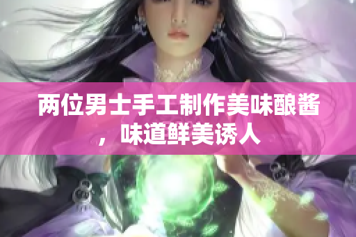 兩位男士手工制作美味釀醬，味道鮮美誘人