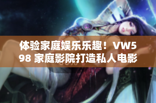 體驗家庭娛樂樂趣！VW598 家庭影院打造私人電影院享受