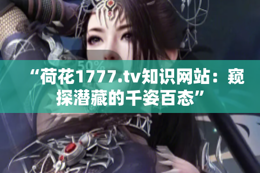 “荷花1777.tv知識網(wǎng)站：窺探潛藏的千姿百態(tài)”