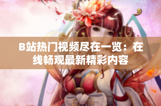 B站熱門(mén)視頻盡在一覽：在線暢觀最新精彩內(nèi)容