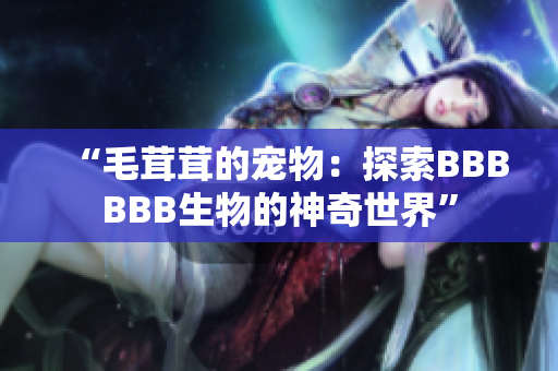 “毛茸茸的寵物：探索BBBBBB生物的神奇世界”