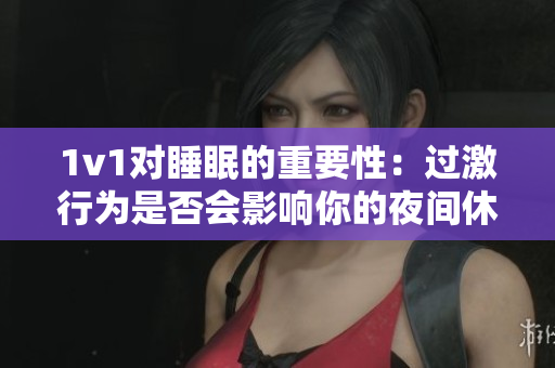 1v1對睡眠的重要性：過激行為是否會影響你的夜間休息？