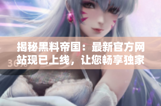 揭秘黑料帝國：最新官方網(wǎng)站現(xiàn)已上線，讓您暢享獨家內幕！